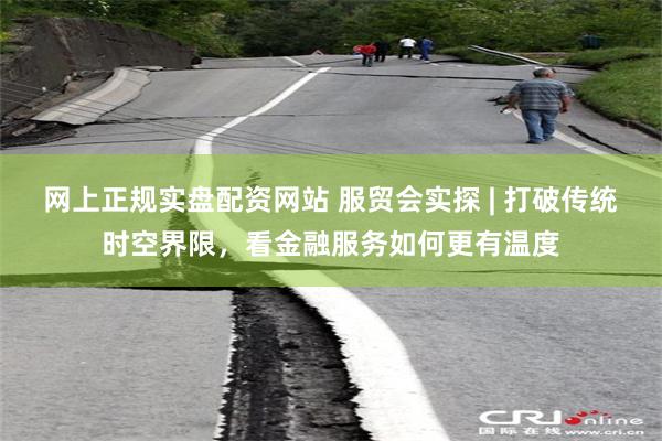 网上正规实盘配资网站 服贸会实探 | 打破传统时空界限,看金融服务如何更有温度