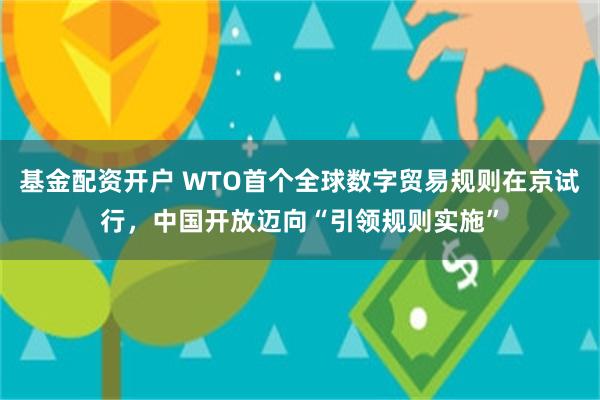 基金配资开户 WTO首个全球数字贸易规则在京试行，中国开放迈向“引领规则实施”