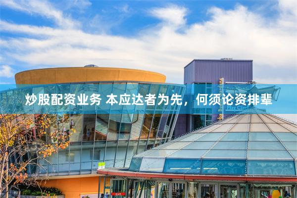 炒股配资业务 本应达者为先，何须论资排辈