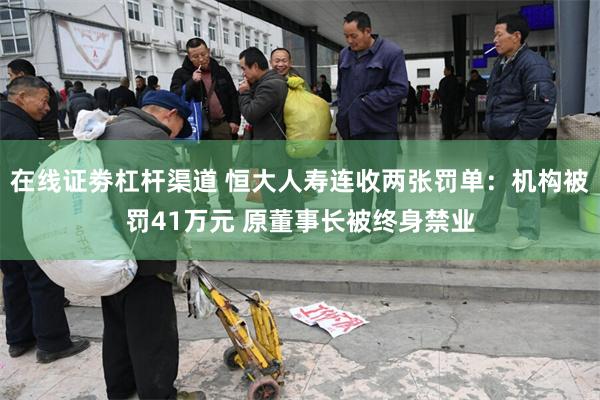 在线证劵杠杆渠道 恒大人寿连收两张罚单：机构被罚41万元 原董事长被终身禁业