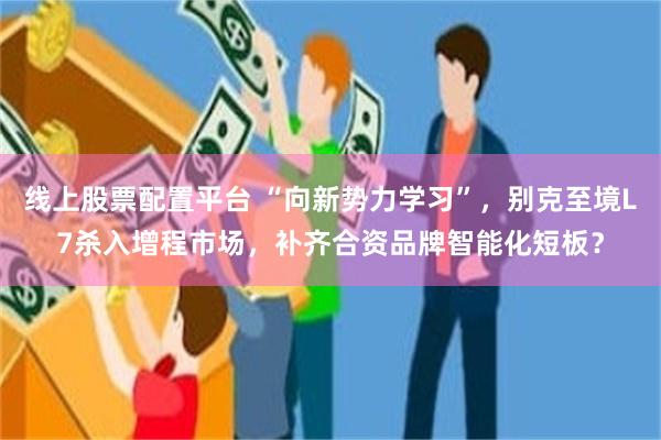线上股票配置平台 “向新势力学习”，别克至境L7杀入增程市场，补齐合资品牌智能化短板？