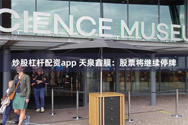 炒股杠杆配资app 天泉鑫膜：股票将继续停牌