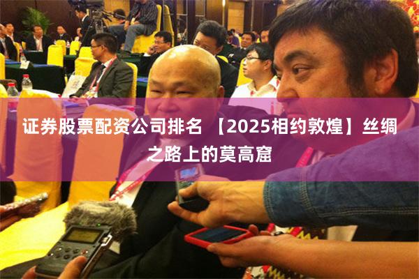 证券股票配资公司排名 【2025相约敦煌】丝绸之路上的莫高窟
