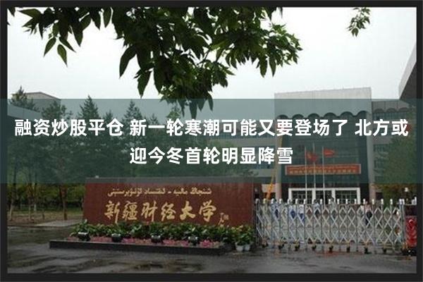 融资炒股平仓 新一轮寒潮可能又要登场了 北方或迎今冬首轮明显降雪