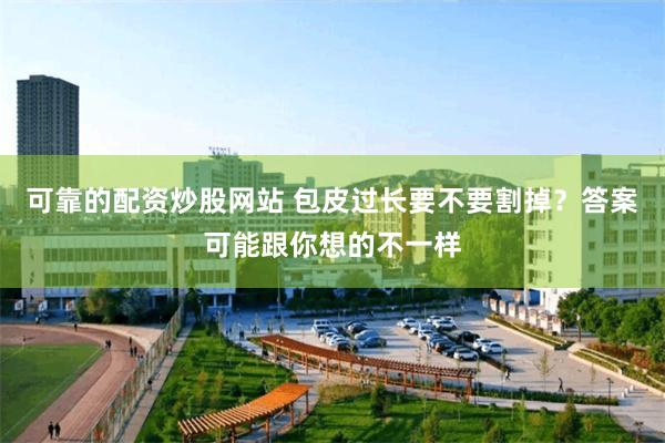 可靠的配资炒股网站 包皮过长要不要割掉？答案可能跟你想的不一样