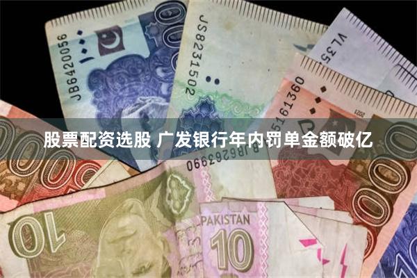 股票配资选股 广发银行年内罚单金额破亿