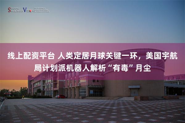 线上配资平台 人类定居月球关键一环，美国宇航局计划派机器人解析“有毒”月尘
