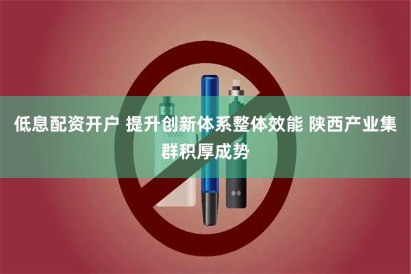 低息配资开户 提升创新体系整体效能 陕西产业集群积厚成势
