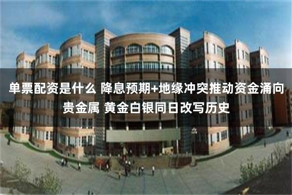 单票配资是什么 降息预期+地缘冲突推动资金涌向贵金属 黄金白银同日改写历史