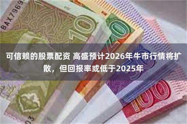 可信赖的股票配资 高盛预计2026年牛市行情将扩散，但回报率或低于2025年