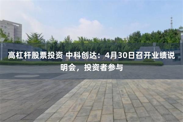 高杠杆股票投资 中科创达：4月30日召开业绩说明会，投资者参与
