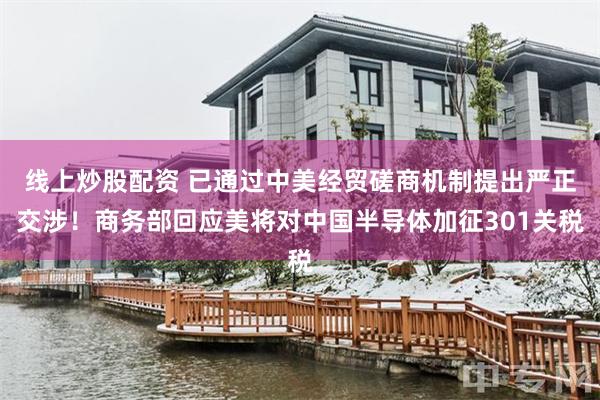 线上炒股配资 已通过中美经贸磋商机制提出严正交涉！商务部回应美将对中国半导体加征301关税