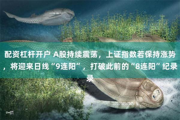 配资杠杆开户 A股持续震荡，上证指数若保持涨势，将迎来日线“9连阳”，打破此前的“8连阳”纪录