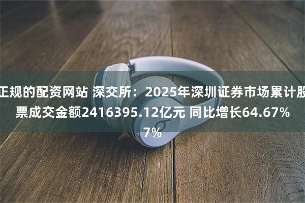 正规的配资网站 深交所：2025年深圳证券市场累计股票成交金额2416395.12亿元 同比增长64.67%
