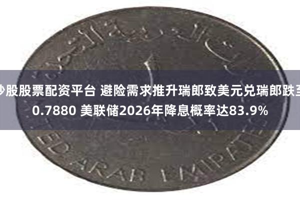 炒股股票配资平台 避险需求推升瑞郎致美元兑瑞郎跌至0.7880 美联储2026年降息概率达83.9%
